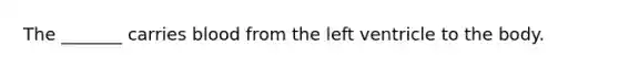 The _______ carries blood from the left ventricle to the body.