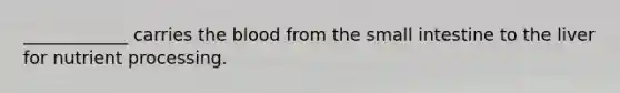 ____________ carries the blood from the small intestine to the liver for nutrient processing.