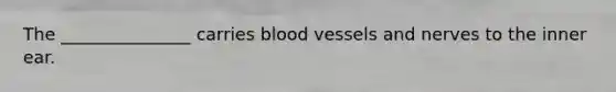 The _______________ carries blood vessels and nerves to the inner ear.