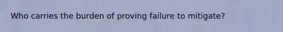 Who carries the burden of proving failure to mitigate?