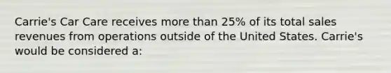 Carrie's Car Care receives more than 25% of its total sales revenues from operations outside of the United States. Carrie's would be considered a: