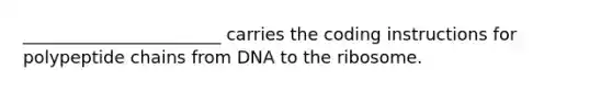 _______________________ carries the coding instructions for polypeptide chains from DNA to the ribosome.