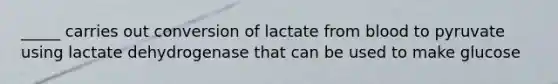 _____ carries out conversion of lactate from blood to pyruvate using lactate dehydrogenase that can be used to make glucose