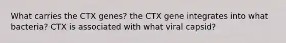 What carries the CTX genes? the CTX gene integrates into what bacteria? CTX is associated with what viral capsid?