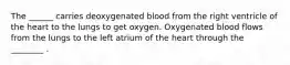 The ______ carries deoxygenated blood from the right ventricle of the heart to the lungs to get oxygen. Oxygenated blood flows from the lungs to the left atrium of the heart through the ________ .