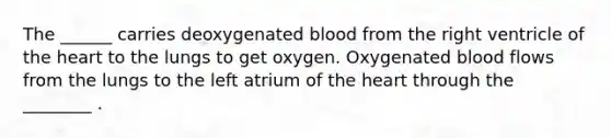 The ______ carries deoxygenated blood from the right ventricle of <a href='https://www.questionai.com/knowledge/kya8ocqc6o-the-heart' class='anchor-knowledge'>the heart</a> to the lungs to get oxygen. Oxygenated blood flows from the lungs to the left atrium of the heart through the ________ .