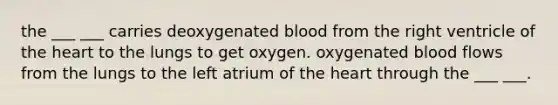 the ___ ___ carries deoxygenated blood from the right ventricle of the heart to the lungs to get oxygen. oxygenated blood flows from the lungs to the left atrium of the heart through the ___ ___.