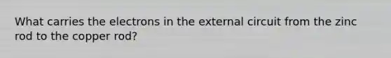 What carries the electrons in the external circuit from the zinc rod to the copper rod?