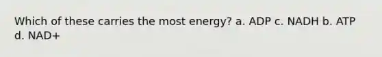 Which of these carries the most energy? a. ADP c. NADH b. ATP d. NAD+