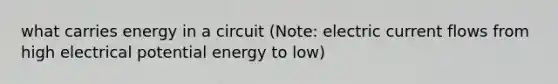 what carries energy in a circuit (Note: electric current flows from high electrical potential energy to low)