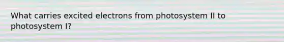 What carries excited electrons from photosystem II to photosystem I?