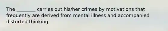 The ________ carries out his/her crimes by motivations that frequently are derived from mental illness and accompanied distorted thinking.