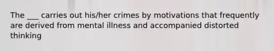 The ___ carries out his/her crimes by motivations that frequently are derived from mental illness and accompanied distorted thinking