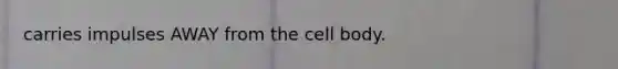 carries impulses AWAY from the cell body.