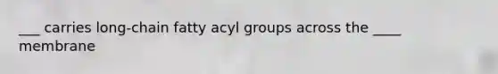 ___ carries long-chain fatty acyl groups across the ____ membrane