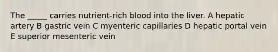 The _____ carries nutrient-rich blood into the liver. A hepatic artery B gastric vein C myenteric capillaries D hepatic portal vein E superior mesenteric vein