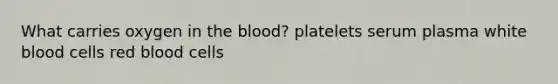 What carries oxygen in the blood? platelets serum plasma white blood cells red blood cells