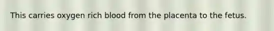 This carries oxygen rich blood from the placenta to the fetus.