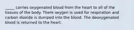 _____ carries oxygenated blood from the heart to all of the tissues of the body. There oxygen is used for respiration and carbon dioxide is dumped into the blood. The deoxygenated blood is returned to the heart.