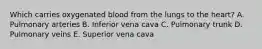 Which carries oxygenated blood from the lungs to the heart? A. Pulmonary arteries B. Inferior vena cava C. Pulmonary trunk D. Pulmonary veins E. Superior vena cava