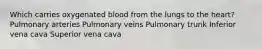 Which carries oxygenated blood from the lungs to the heart? Pulmonary arteries Pulmonary veins Pulmonary trunk Inferior vena cava Superior vena cava