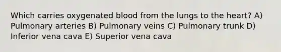 Which carries oxygenated blood from the lungs to the heart? A) Pulmonary arteries B) Pulmonary veins C) Pulmonary trunk D) Inferior vena cava E) Superior vena cava