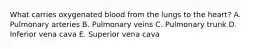 What carries oxygenated blood from the lungs to the heart? A. Pulmonary arteries B. Pulmonary veins C. Pulmonary trunk D. Inferior vena cava E. Superior vena cava