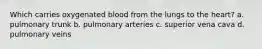 Which carries oxygenated blood from the lungs to the heart? a. pulmonary trunk b. pulmonary arteries c. superior vena cava d. pulmonary veins