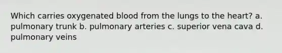 Which carries oxygenated blood from the lungs to the heart? a. pulmonary trunk b. pulmonary arteries c. superior vena cava d. pulmonary veins