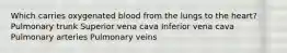 Which carries oxygenated blood from the lungs to the heart? Pulmonary trunk Superior vena cava Inferior vena cava Pulmonary arteries Pulmonary veins