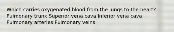 Which carries oxygenated blood from the lungs to the heart? Pulmonary trunk Superior vena cava Inferior vena cava Pulmonary arteries Pulmonary veins