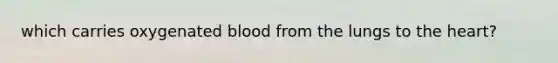 which carries oxygenated blood from the lungs to the heart?