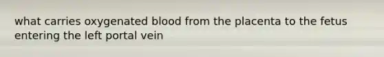 what carries oxygenated blood from the placenta to the fetus entering the left portal vein