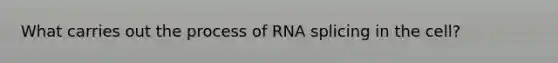 What carries out the process of RNA splicing in the cell?