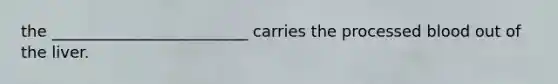 the _________________________ carries the processed blood out of the liver.