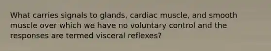 What carries signals to glands, cardiac muscle, and smooth muscle over which we have no voluntary control and the responses are termed visceral reflexes?