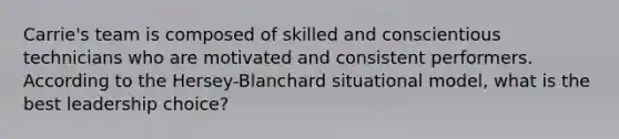 Carrie's team is composed of skilled and conscientious technicians who are motivated and consistent performers. According to the Hersey-Blanchard situational model, what is the best leadership choice?