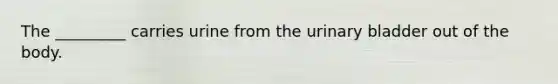 The _________ carries urine from the urinary bladder out of the body.