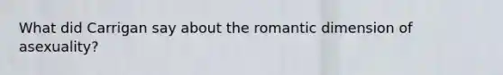 What did Carrigan say about the romantic dimension of asexuality?