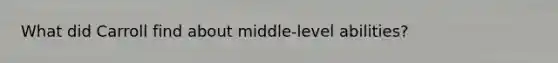 What did Carroll find about middle-level abilities?