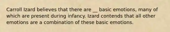 Carroll Izard believes that there are __ basic emotions, many of which are present during infancy. Izard contends that all other emotions are a combination of these basic emotions.