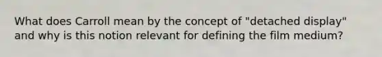 What does Carroll mean by the concept of "detached display" and why is this notion relevant for defining the film medium?