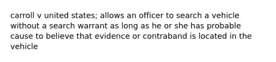 carroll v united states; allows an officer to search a vehicle without a search warrant as long as he or she has probable cause to believe that evidence or contraband is located in the vehicle