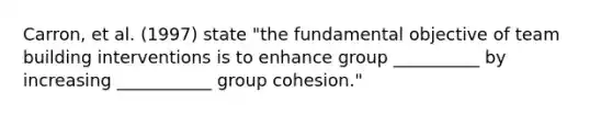 Carron, et al. (1997) state "the fundamental objective of team building interventions is to enhance group __________ by increasing ___________ group cohesion."