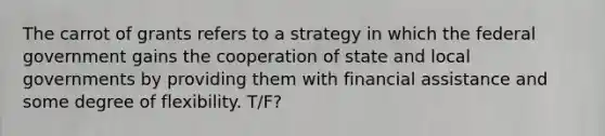 The carrot of grants refers to a strategy in which the federal government gains the cooperation of state and local governments by providing them with financial assistance and some degree of flexibility. T/F?