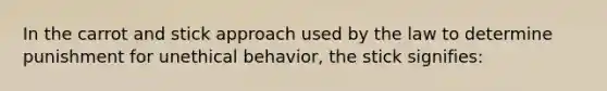 In the carrot and stick approach used by the law to determine punishment for unethical behavior, the stick signifies: