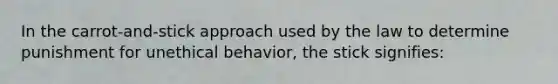 In the carrot-and-stick approach used by the law to determine punishment for unethical behavior, the stick signifies: