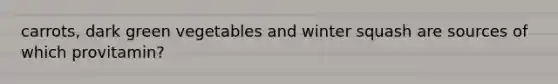 carrots, dark green vegetables and winter squash are sources of which provitamin?
