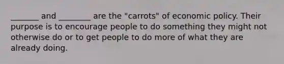 _______ and ________ are the "carrots" of economic policy. Their purpose is to encourage people to do something they might not otherwise do or to get people to do more of what they are already doing.