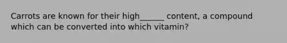 Carrots are known for their high______ content, a compound which can be converted into which vitamin?
